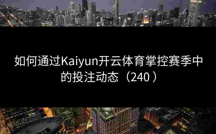 如何通过Kaiyun开云体育掌控赛季中的投注动态（240 ）
