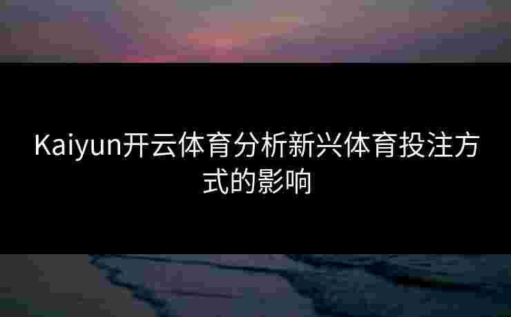 Kaiyun开云体育分析新兴体育投注方式的影响