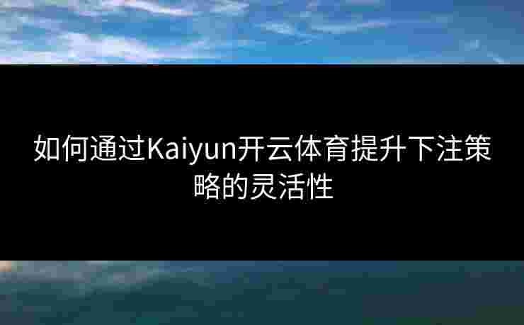 如何通过Kaiyun开云体育提升下注策略的灵活性