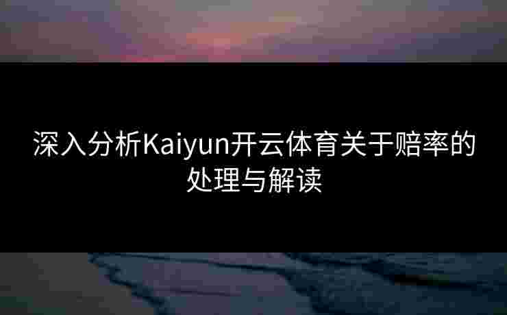 深入分析Kaiyun开云体育关于赔率的处理与解读