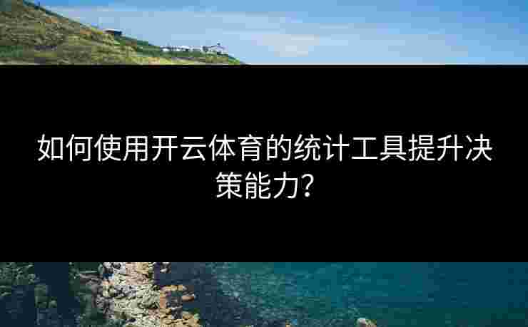 如何使用开云体育的统计工具提升决策能力？