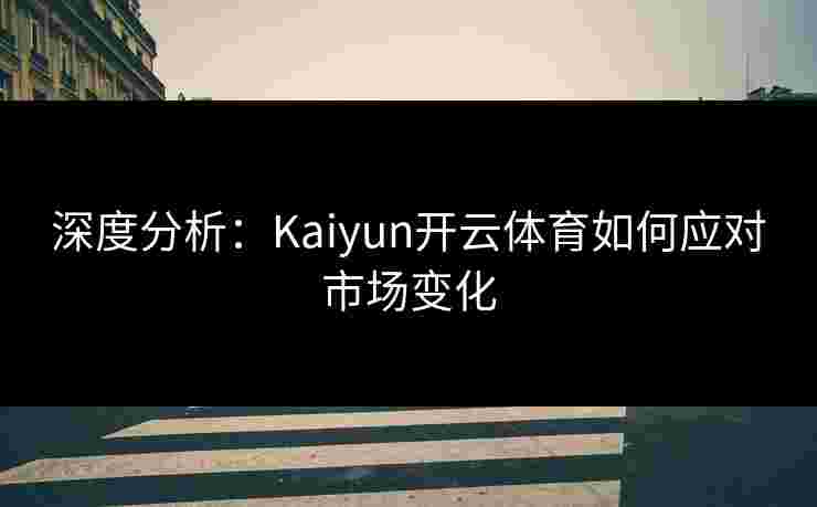 深度分析：Kaiyun开云体育如何应对市场变化