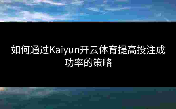 如何通过Kaiyun开云体育提高投注成功率的策略