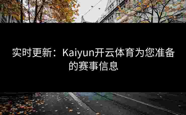 实时更新：Kaiyun开云体育为您准备的赛事信息