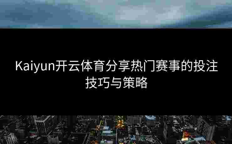 Kaiyun开云体育分享热门赛事的投注技巧与策略