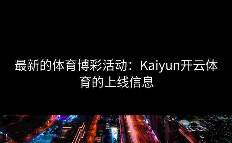 最新的体育博彩活动：Kaiyun开云体育的上线信息