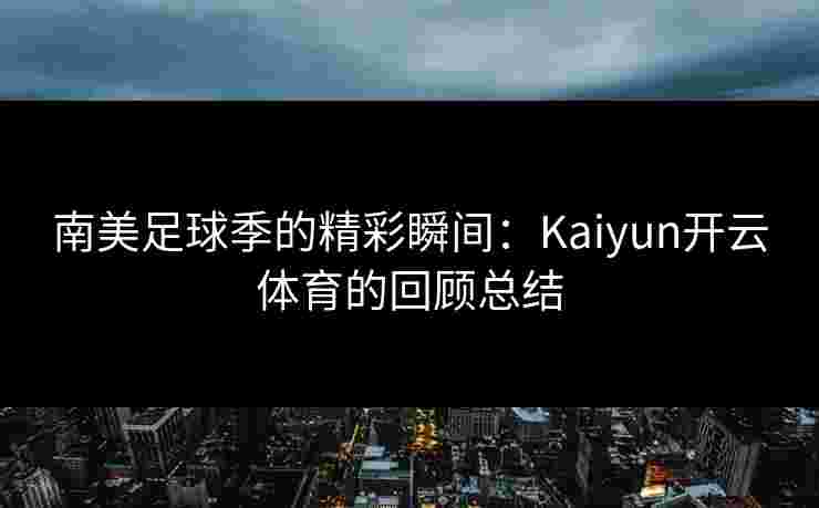 南美足球季的精彩瞬间：Kaiyun开云体育的回顾总结
