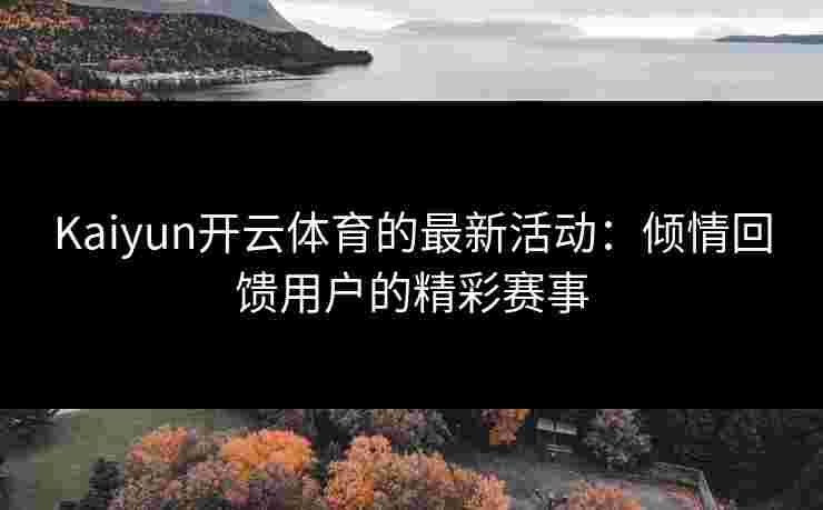Kaiyun开云体育的最新活动：倾情回馈用户的精彩赛事