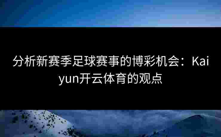 分析新赛季足球赛事的博彩机会：Kaiyun开云体育的观点