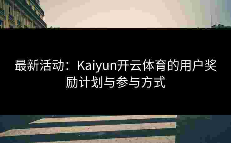 最新活动：Kaiyun开云体育的用户奖励计划与参与方式