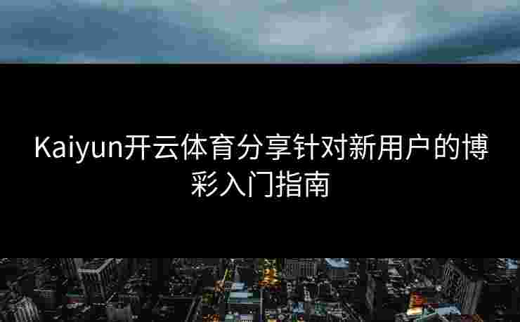 Kaiyun开云体育分享针对新用户的博彩入门指南