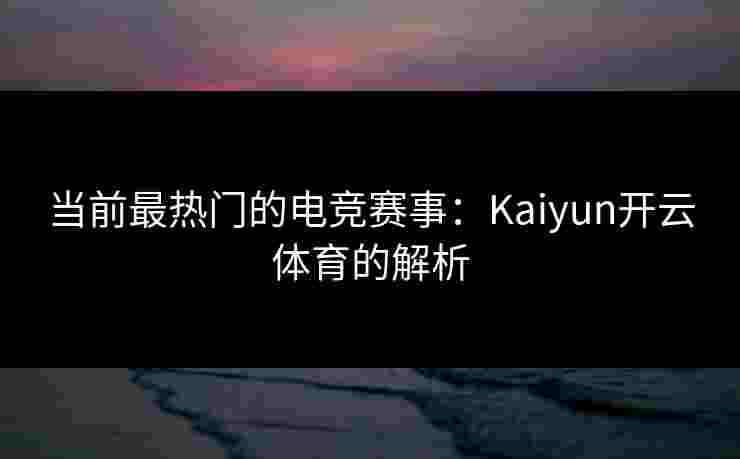 当前最热门的电竞赛事：Kaiyun开云体育的解析