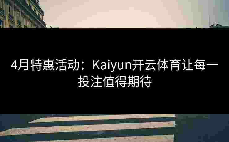 4月特惠活动：Kaiyun开云体育让每一投注值得期待