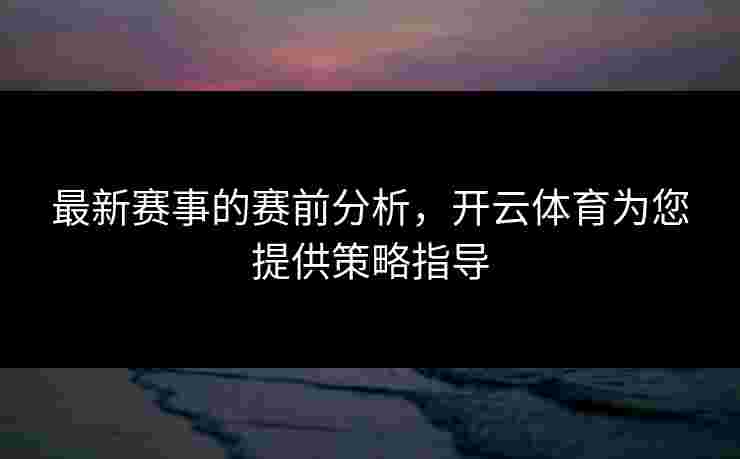 最新赛事的赛前分析，开云体育为您提供策略指导