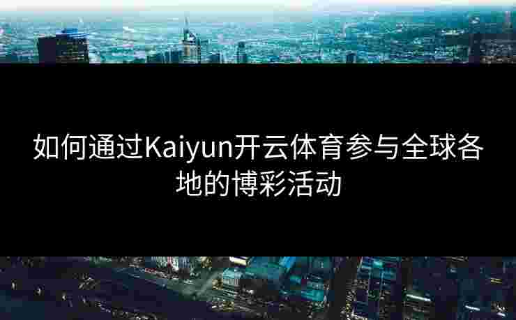 如何通过Kaiyun开云体育参与全球各地的博彩活动