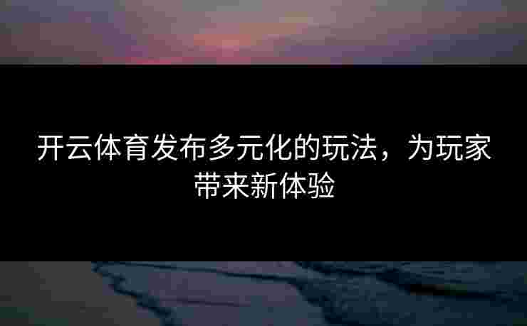 开云体育发布多元化的玩法，为玩家带来新体验