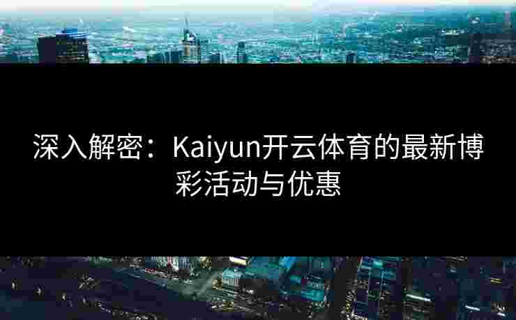深入解密：Kaiyun开云体育的最新博彩活动与优惠
