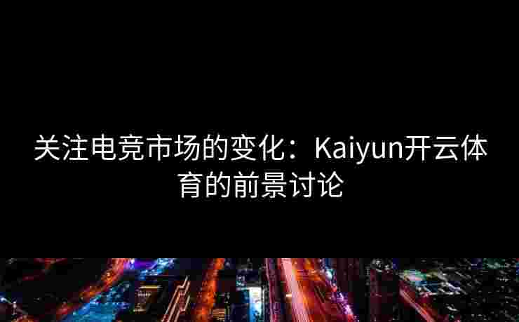 关注电竞市场的变化：Kaiyun开云体育的前景讨论