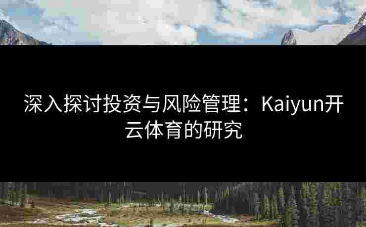 深入探讨投资与风险管理：Kaiyun开云体育的研究