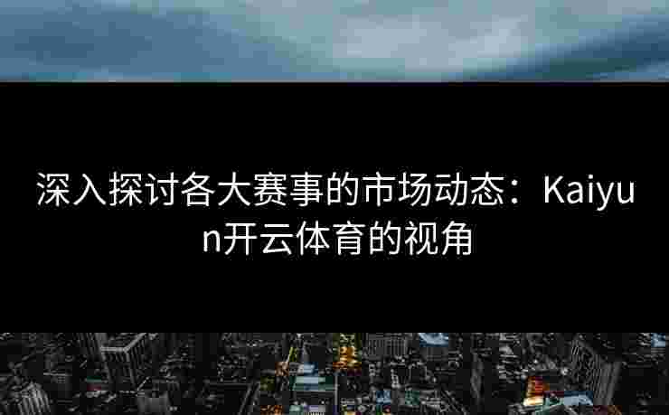 深入探讨各大赛事的市场动态：Kaiyun开云体育的视角