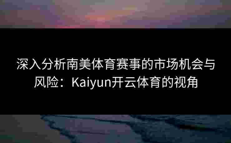 深入分析南美体育赛事的市场机会与风险：Kaiyun开云体育的视角