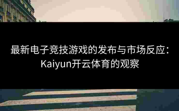 最新电子竞技游戏的发布与市场反应：Kaiyun开云体育的观察
