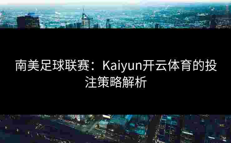 南美足球联赛：Kaiyun开云体育的投注策略解析