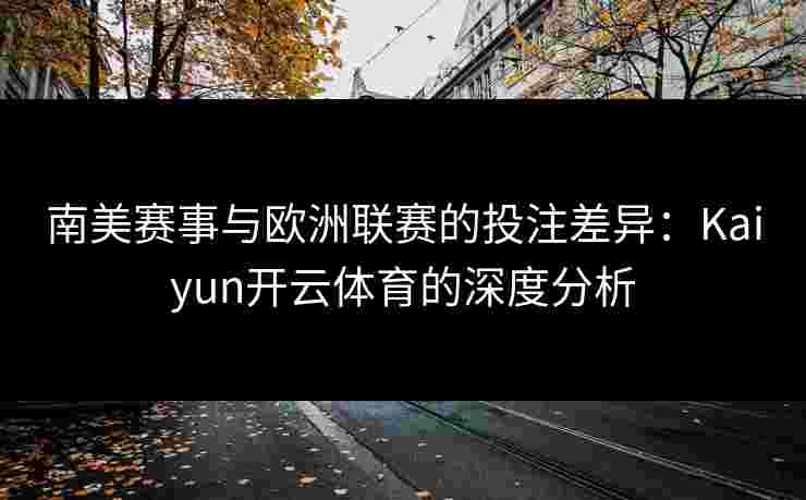 南美赛事与欧洲联赛的投注差异：Kaiyun开云体育的深度分析