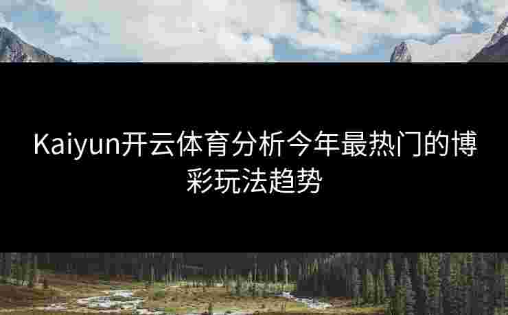 Kaiyun开云体育分析今年最热门的博彩玩法趋势