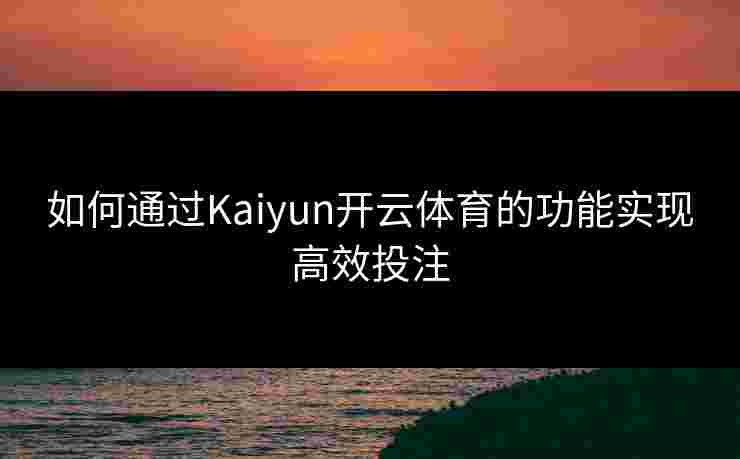 如何通过Kaiyun开云体育的功能实现高效投注