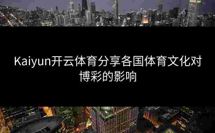 Kaiyun开云体育分享各国体育文化对博彩的影响
