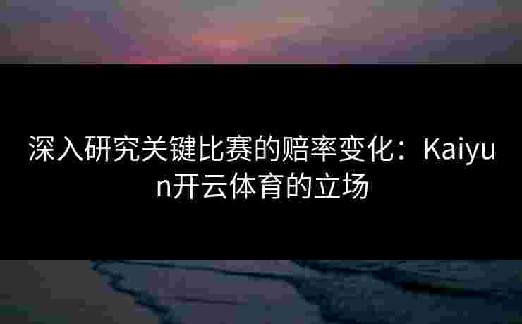 深入研究关键比赛的赔率变化：Kaiyun开云体育的立场