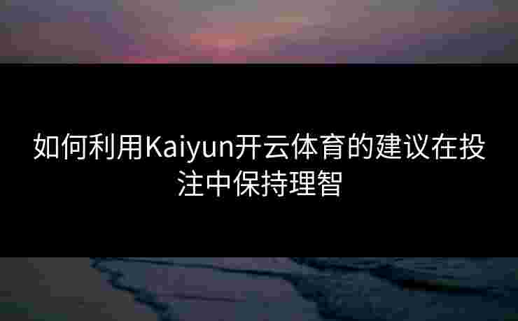 如何利用Kaiyun开云体育的建议在投注中保持理智