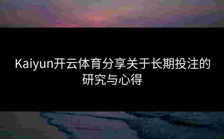 Kaiyun开云体育分享关于长期投注的研究与心得