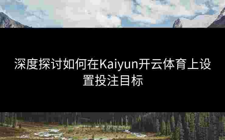 深度探讨如何在Kaiyun开云体育上设置投注目标