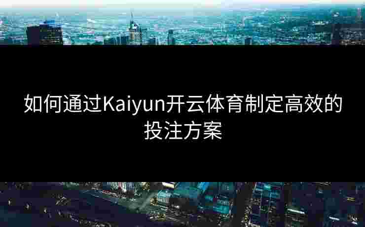 如何通过Kaiyun开云体育制定高效的投注方案