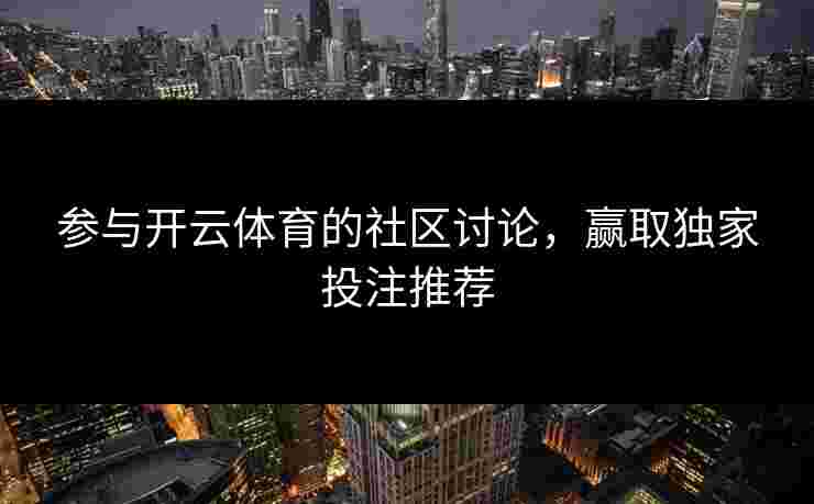参与开云体育的社区讨论，赢取独家投注推荐