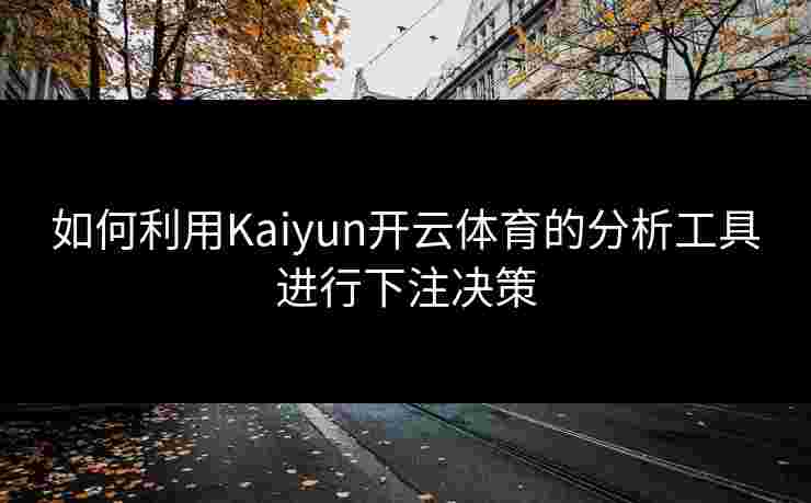 如何利用Kaiyun开云体育的分析工具进行下注决策