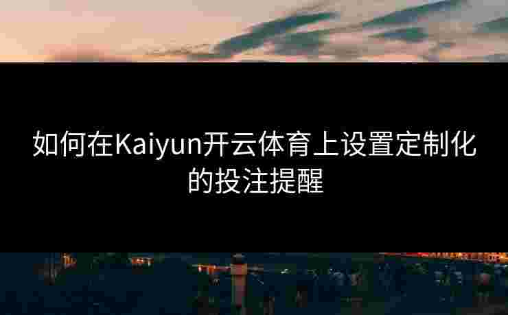 如何在Kaiyun开云体育上设置定制化的投注提醒
