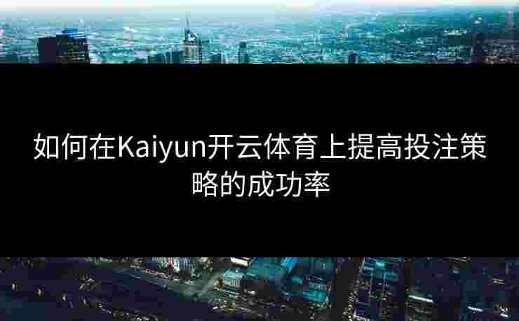 如何在Kaiyun开云体育上提高投注策略的成功率