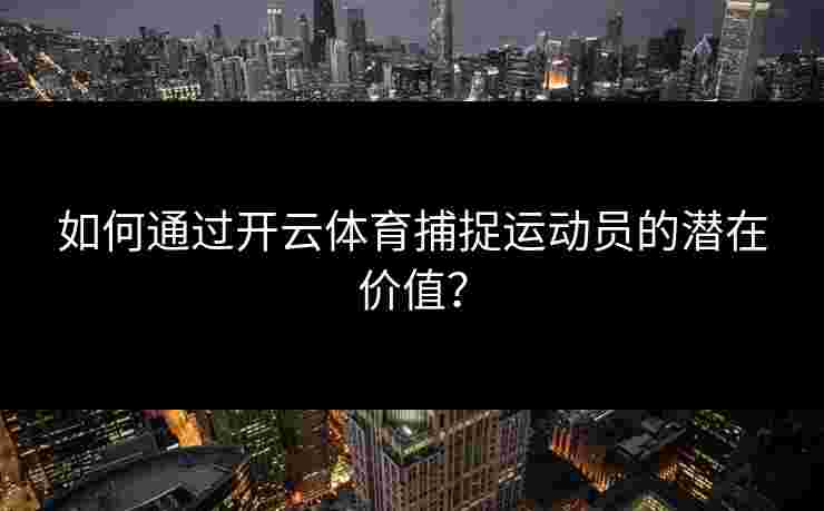 如何通过开云体育捕捉运动员的潜在价值？