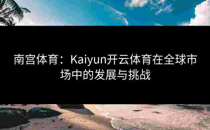 南宫体育：Kaiyun开云体育在全球市场中的发展与挑战