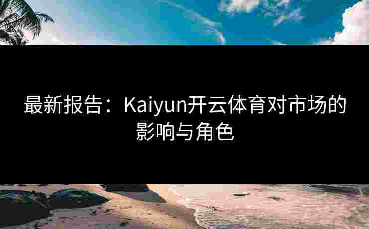 最新报告：Kaiyun开云体育对市场的影响与角色