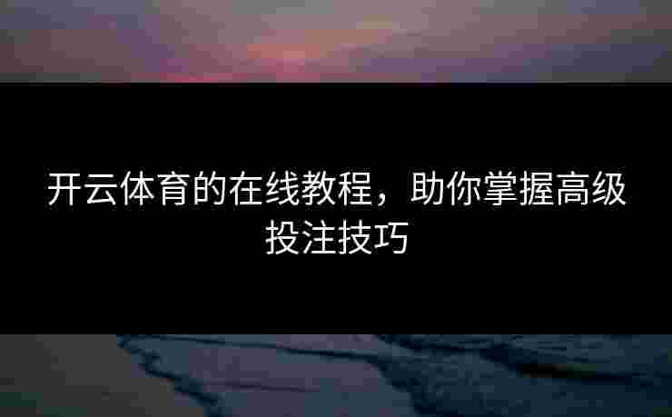 开云体育的在线教程，助你掌握高级投注技巧