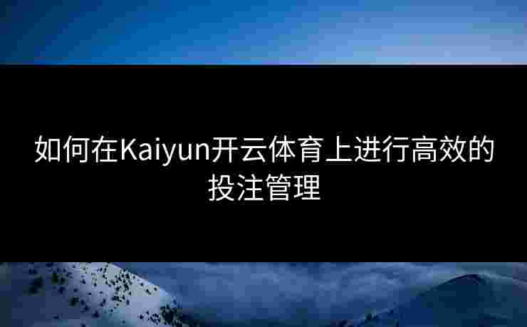 如何在Kaiyun开云体育上进行高效的投注管理