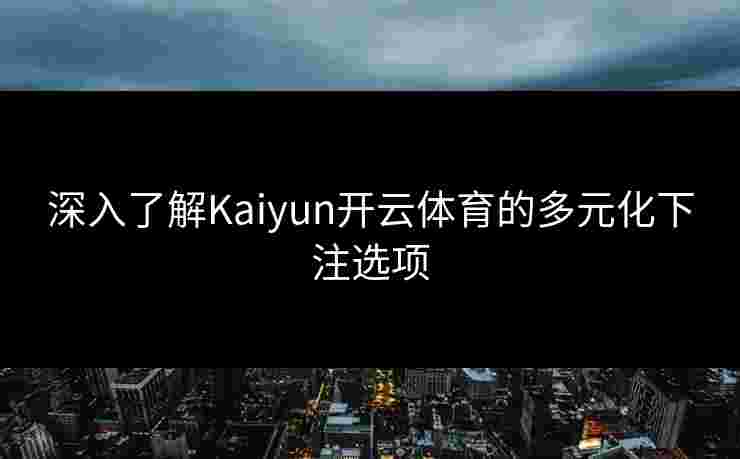 深入了解Kaiyun开云体育的多元化下注选项