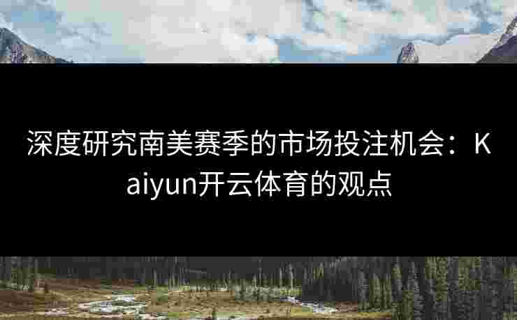 深度研究南美赛季的市场投注机会：Kaiyun开云体育的观点