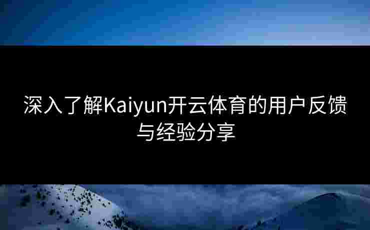 深入了解Kaiyun开云体育的用户反馈与经验分享