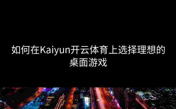 如何在Kaiyun开云体育上选择理想的桌面游戏