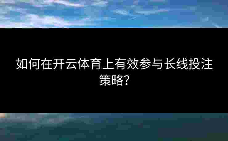 如何在开云体育上有效参与长线投注策略？
